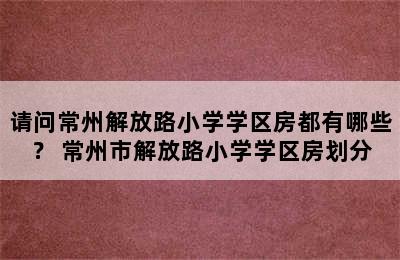 请问常州解放路小学学区房都有哪些？ 常州市解放路小学学区房划分